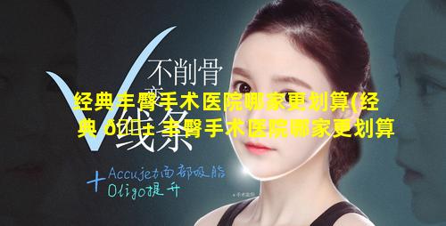 经典丰臀手术医院哪家更划算(经典 🐱 丰臀手术医院哪家更划算一些)